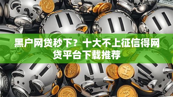 黑户网贷秒下?十大不上征信得网贷平台下载推荐 黑户网贷秒下?十大不上征信得网贷平台下载推荐