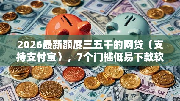 2026最新额度三五千的网贷(支持支付宝),7个门槛低易下款软件无私分享 2026最新额度三五千的网贷(支持支付宝),7个门槛低易下款软件无私分享