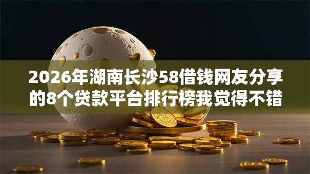 2026年湖南长沙58借钱网友分享的8个贷款平台排行榜我觉得不错! 2026年湖南长沙58借钱网友分享的8个贷款平台排行榜我觉得不错!