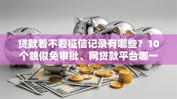 贷款看不看征信记录有哪些?10个貌似免审批、网贷款平台哪一个好借钱合集 贷款看不看征信记录有哪些?10个貌似免审批、网贷款平台哪一个好借钱合集