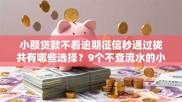 小额贷款不看逾期征信秒通过拢共有哪些选择?9个不查流水的小额度贷款平台详解 小额贷款不看逾期征信秒通过拢共有哪些选择?9个不查流水的小额度贷款平台详解