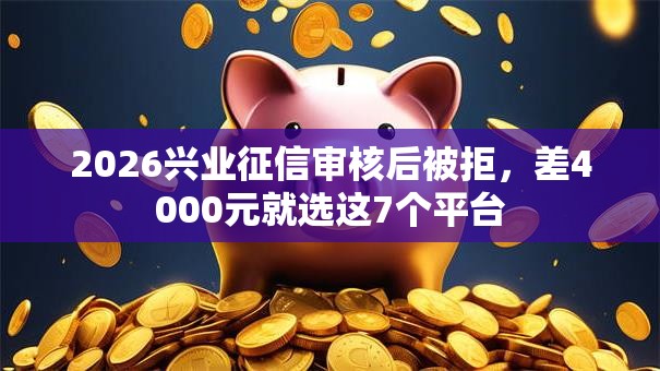 2026兴业征信审核后被拒,差4000元就选这7个平台 2026兴业征信审核后被拒,差4000元就选这7个平台