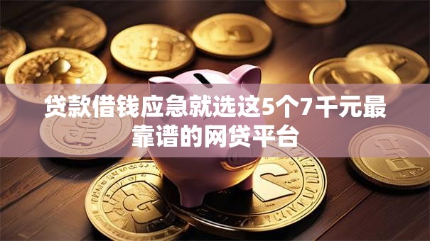 贷款借钱应急就选这5个7千元最靠谱的网贷平台 贷款借钱应急就选这5个7千元最靠谱的网贷平台