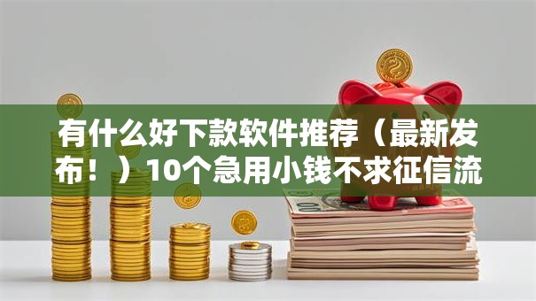 有什么好下款软件推荐（最新发布！）10个急用小钱不求征信流水轻松贷的口子