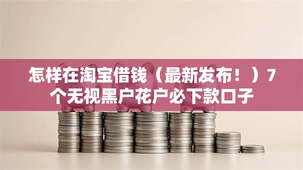 怎样在淘宝借钱(最新发布!)7个无视黑户花户必下款口子 怎样在淘宝借钱(最新发布!)7个无视黑户花户必下款口子