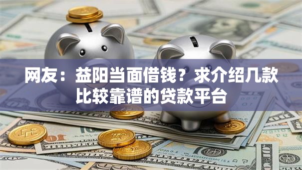 网友：益阳当面借钱？求介绍几款比较靠谱的贷款平台
