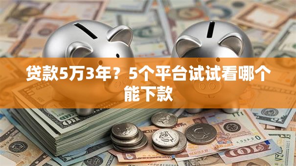 贷款5万3年?5个平台试试看哪个能下款 贷款5万3年?5个平台试试看哪个能下款