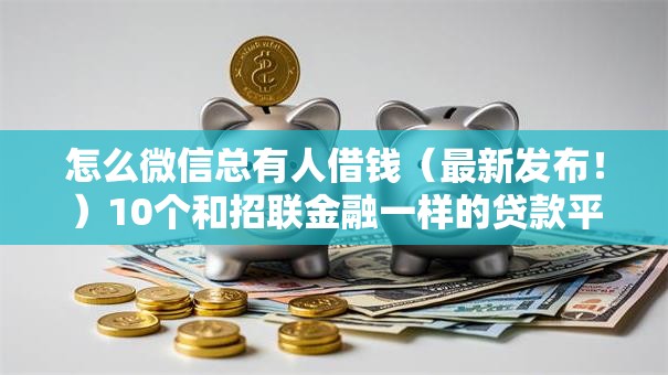 怎么微信总有人借钱(最新发布!)10个和招联金融一样的贷款平台 怎么微信总有人借钱(最新发布!)10个和招联金融一样的贷款平台