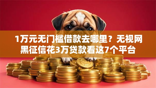 1万元无门槛借款去哪里?无视网黑征信花3万贷款看这7个平台 1万元无门槛借款去哪里?无视网黑征信花3万贷款看这7个平台