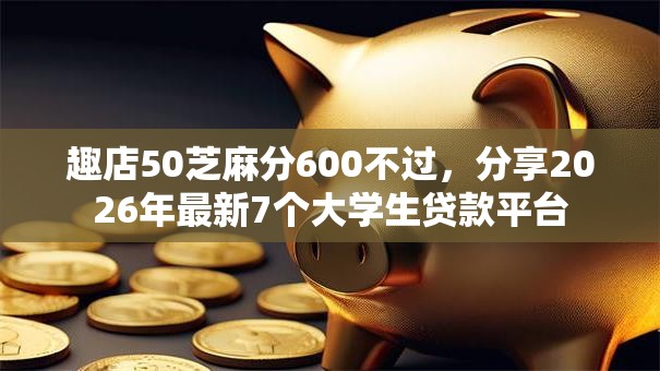 趣店50芝麻分600不过,分享2026年最新7个大学生贷款平台 趣店50芝麻分600不过,分享2026年最新7个大学生贷款平台