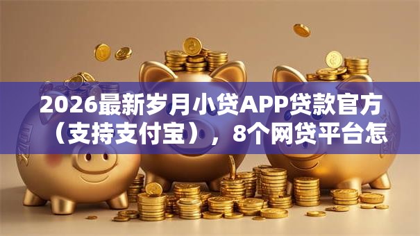 2026最新岁月小贷APP贷款官方（支持支付宝），8个网贷平台怎么投诉无私分享
