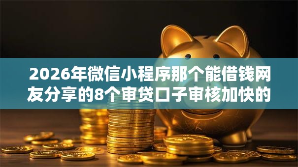 2026年微信小程序那个能借钱网友分享的8个审贷口子审核加快的口子我觉得不错! 2026年微信小程序那个能借钱网友分享的8个审贷口子审核加快的口子我觉得不错!