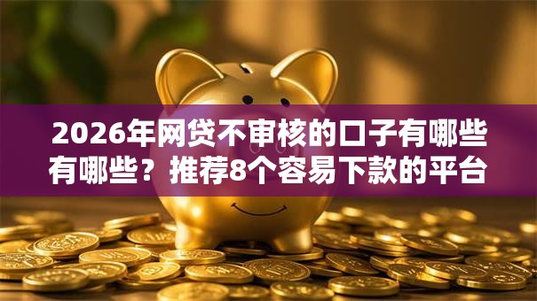 2026年网贷不审核的口子有哪些有哪些?推荐8个容易下款的平台 2026年网贷不审核的口子有哪些有哪些?推荐8个容易下款的平台
