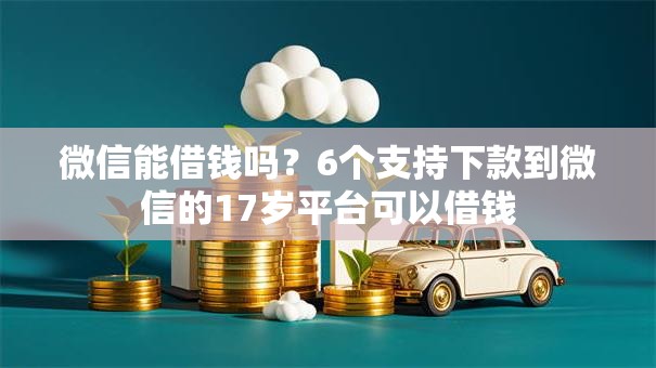 微信能借钱吗?6个支持下款到微信的17岁平台可以借钱 微信能借钱吗?6个支持下款到微信的17岁平台可以借钱
