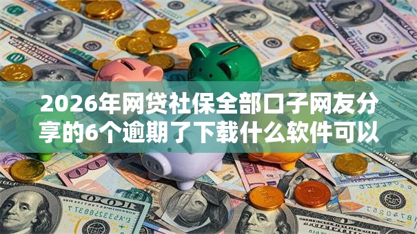 2026年网贷社保全部口子网友分享的6个逾期了下载什么软件可以借到钱我觉得不错！