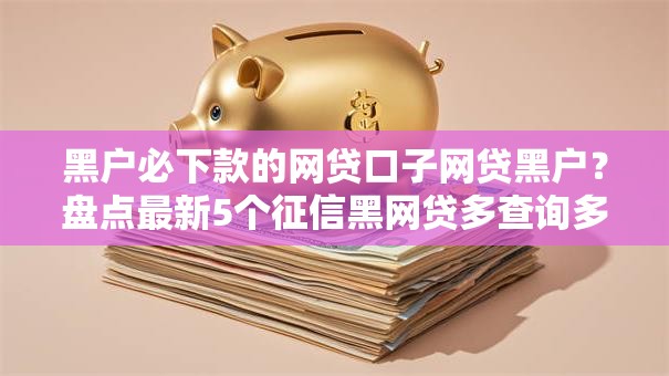 黑户必下款的网贷口子网贷黑户?盘点最新5个征信黑网贷多查询多负债高能下款的口子 黑户必下款的网贷口子网贷黑户?盘点最新5个征信黑网贷多查询多负债高能下款的口子
