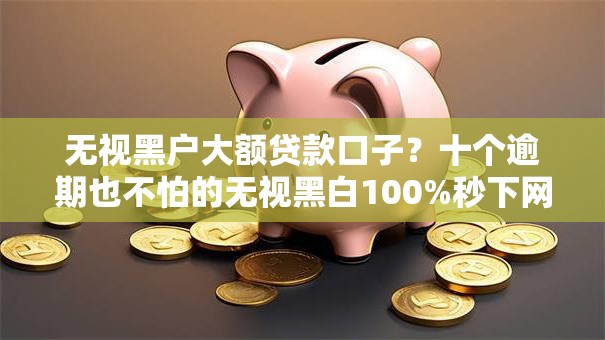 无视黑户大额贷款口子?十个逾期也不怕的无视黑白100%秒下网贷口子 无视黑户大额贷款口子?十个逾期也不怕的无视黑白100%秒下网贷口子