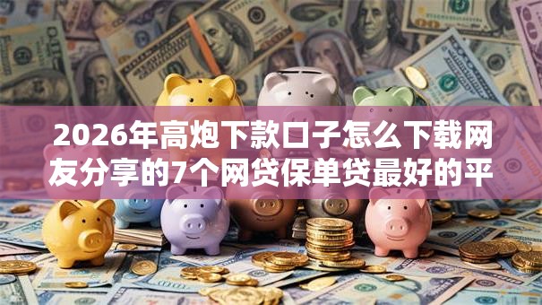 2026年高炮下款口子怎么下载网友分享的7个网贷保单贷最好的平台我觉得不错！