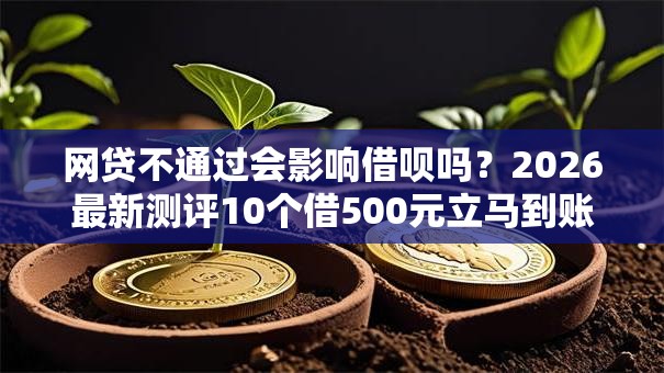 网贷不通过会影响借呗吗?2026最新测评10个借500元立马到账软件 网贷不通过会影响借呗吗?2026最新测评10个借500元立马到账软件