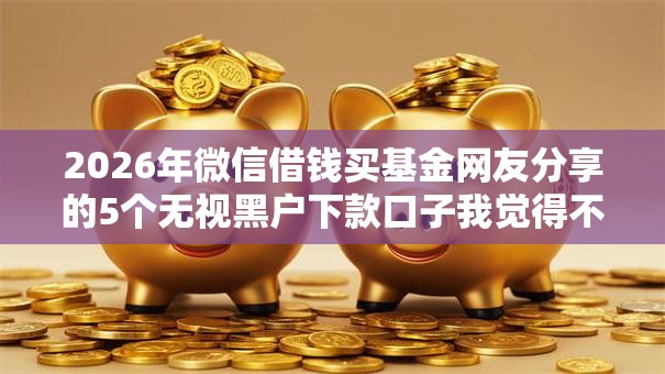 2026年微信借钱买基金网友分享的5个无视黑户下款口子我觉得不错! 2026年微信借钱买基金网友分享的5个无视黑户下款口子我觉得不错!