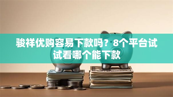 骏祥优购容易下款吗?8个平台试试看哪个能下款 骏祥优购容易下款吗?8个平台试试看哪个能下款