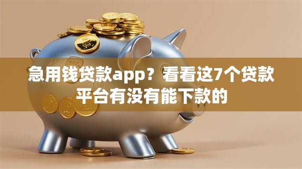 急用钱贷款app？看看这7个贷款平台有没有能下款的