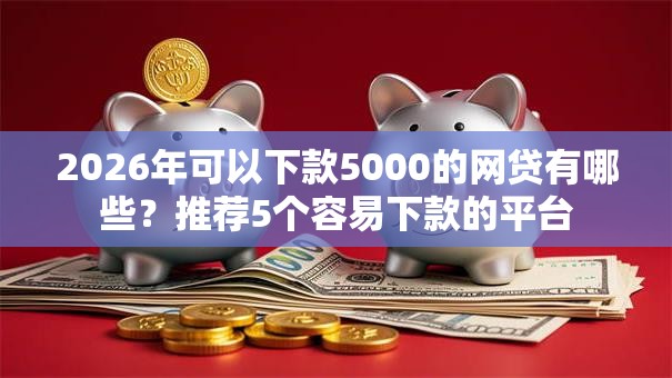 2026年可以下款5000的网贷有哪些?推荐5个容易下款的平台 2026年可以下款5000的网贷有哪些?推荐5个容易下款的平台