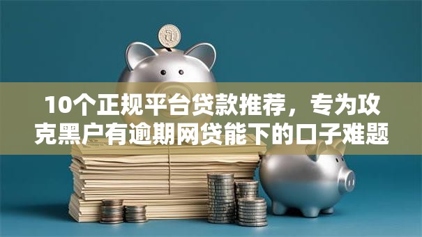 10个正规平台贷款推荐,专为攻克黑户有逾期网贷能下的口子难题 10个正规平台贷款推荐,专为攻克黑户有逾期网贷能下的口子难题