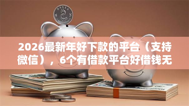 2026最新年好下款的平台(支持微信),6个有借款平台好借钱无私分享 2026最新年好下款的平台(支持微信),6个有借款平台好借钱无私分享
