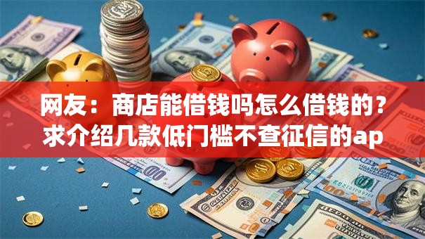 网友:商店能借钱吗怎么借钱的?求介绍几款低门槛不查征信的app 网友:商店能借钱吗怎么借钱的?求介绍几款低门槛不查征信的app