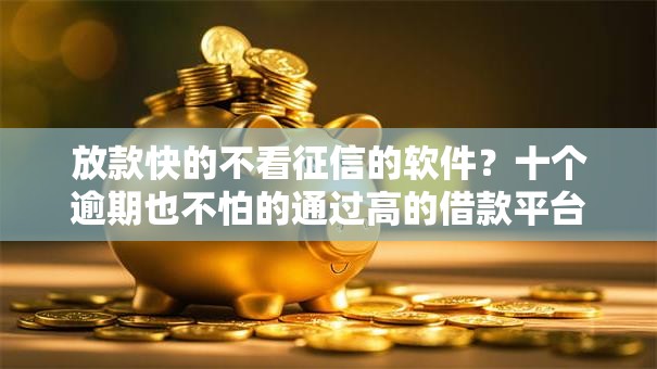 放款快的不看征信的软件?十个逾期也不怕的通过高的借款平台 放款快的不看征信的软件?十个逾期也不怕的通过高的借款平台