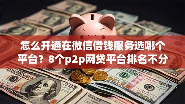 怎么开通在微信借钱服务选哪个平台？8个p2p网贷平台排名不分先后百强榜推荐