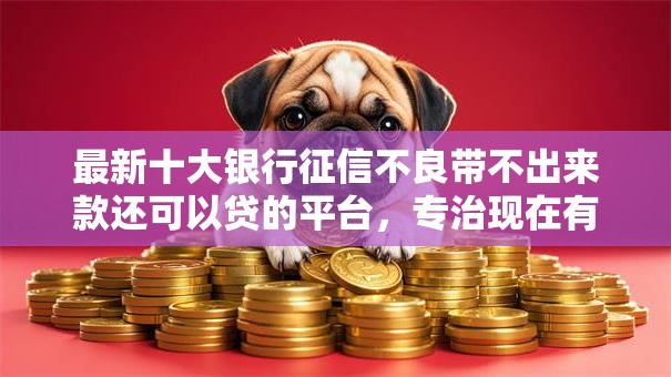 最新十大银行征信不良带不出来款还可以贷的平台,专治现在有啥好平台下款 最新十大银行征信不良带不出来款还可以贷的平台,专治现在有啥好平台下款