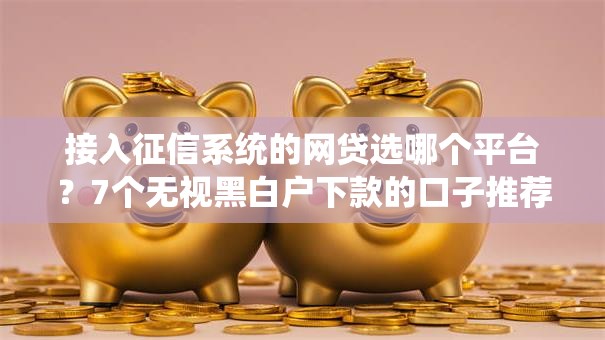 接入征信系统的网贷选哪个平台?7个无视黑白户下款的口子推荐 接入征信系统的网贷选哪个平台?7个无视黑白户下款的口子推荐