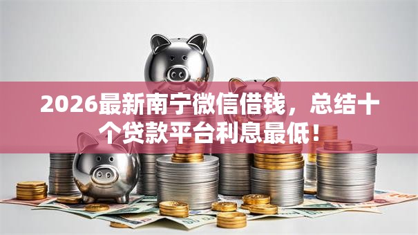2026最新南宁微信借钱,总结十个贷款平台利息最低! 2026最新南宁微信借钱,总结十个贷款平台利息最低!