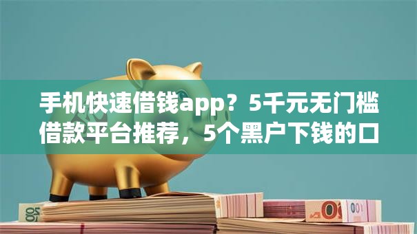 手机快速借钱app?5千元无门槛借款平台推荐,5个黑户下钱的口子盘点 手机快速借钱app?5千元无门槛借款平台推荐,5个黑户下钱的口子盘点