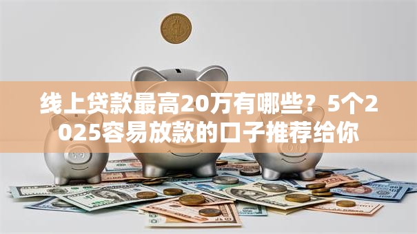 线上贷款最高20万有哪些？5个2025容易放款的口子推荐给你