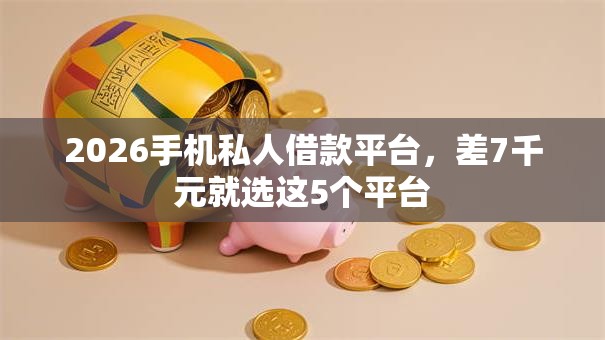 2026手机私人借款平台,差7千元就选这5个平台 2026手机私人借款平台,差7千元就选这5个平台