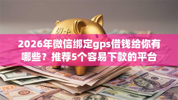 2026年微信绑定gps借钱给你有哪些?推荐5个容易下款的平台 2026年微信绑定gps借钱给你有哪些?推荐5个容易下款的平台