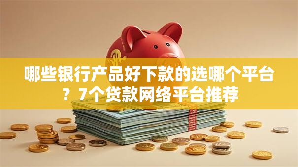 哪些银行产品好下款的选哪个平台?7个贷款网络平台推荐 哪些银行产品好下款的选哪个平台?7个贷款网络平台推荐