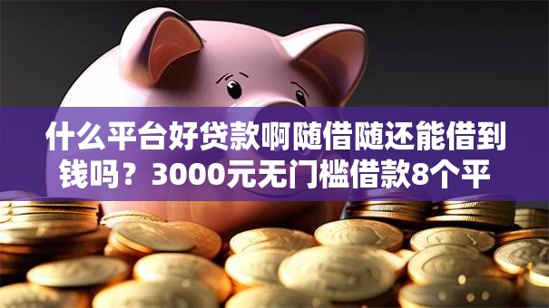 什么平台好贷款啊随借随还能借到钱吗?3000元无门槛借款8个平台推荐 什么平台好贷款啊随借随还能借到钱吗?3000元无门槛借款8个平台推荐