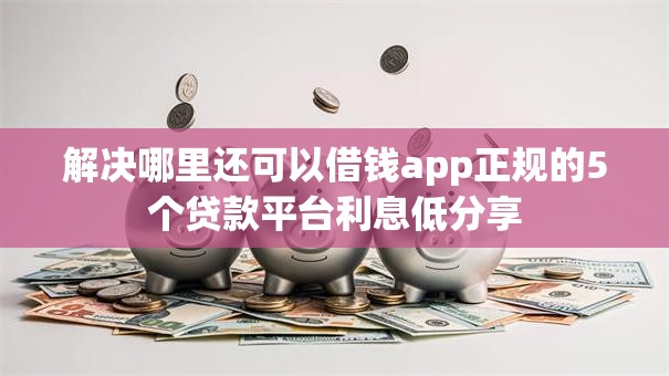 解决哪里还可以借钱app正规的5个贷款平台利息低分享 解决哪里还可以借钱app正规的5个贷款平台利息低分享