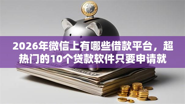 2026年微信上有哪些借款平台,超热门的10个贷款软件只要申请就通过推荐 2026年微信上有哪些借款平台,超热门的10个贷款软件只要申请就通过推荐