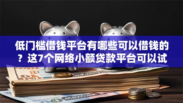 低门槛借钱平台有哪些可以借钱的?这7个网络小额贷款平台可以试试 低门槛借钱平台有哪些可以借钱的?这7个网络小额贷款平台可以试试