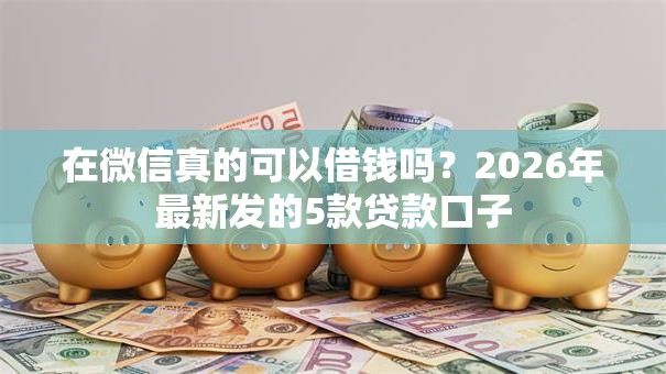 在微信真的可以借钱吗?2026年最新发的5款贷款口子 在微信真的可以借钱吗?2026年最新发的5款贷款口子