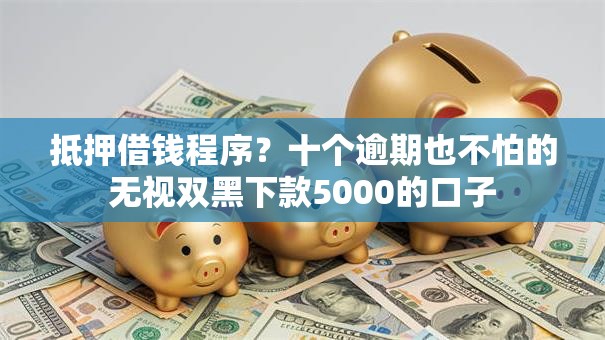 抵押借钱程序?十个逾期也不怕的无视双黑下款5000的口子 抵押借钱程序?十个逾期也不怕的无视双黑下款5000的口子