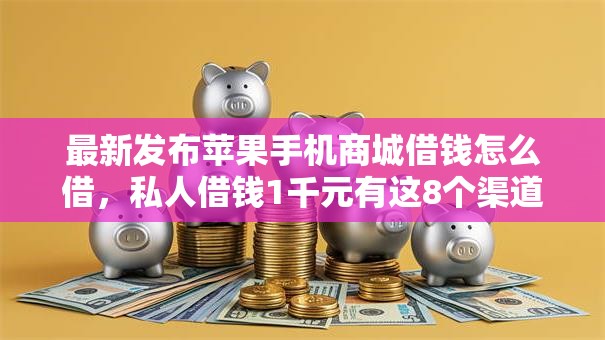 最新发布苹果手机商城借钱怎么借,私人借钱1千元有这8个渠道 最新发布苹果手机商城借钱怎么借,私人借钱1千元有这8个渠道