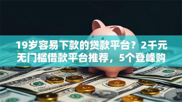 19岁容易下款的贷款平台?2千元无门槛借款平台推荐,5个登峰购绝对能下的口子盘点 19岁容易下款的贷款平台?2千元无门槛借款平台推荐,5个登峰购绝对能下的口子盘点