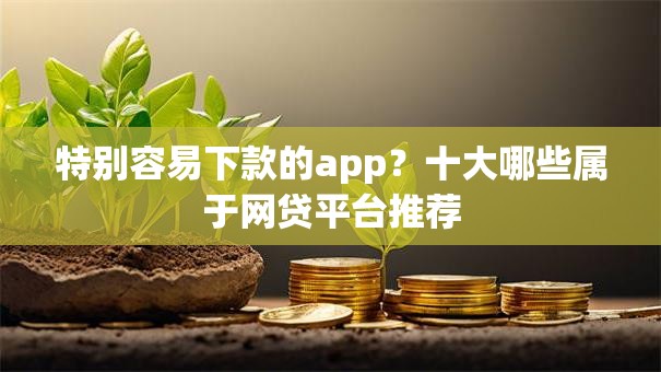 特别容易下款的app?十大哪些属于网贷平台推荐 特别容易下款的app?十大哪些属于网贷平台推荐