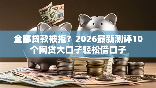 全部贷款被拒?2026最新测评10个网贷大口子轻松借口子 全部贷款被拒?2026最新测评10个网贷大口子轻松借口子